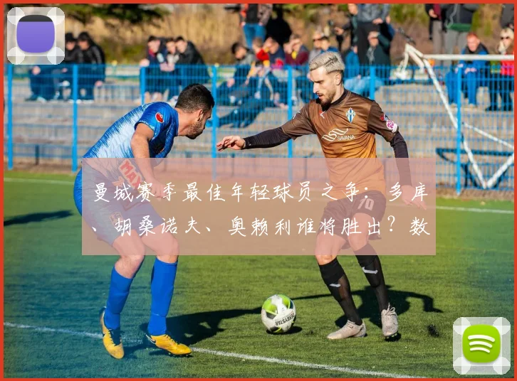 曼城赛季最佳年轻球员之争:多库、胡桑诺夫、奥赖利谁将胜出?数据全面解析