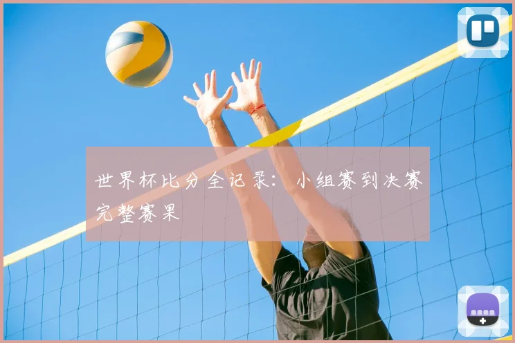 世界杯比分全记录：小组赛到决赛完整赛果