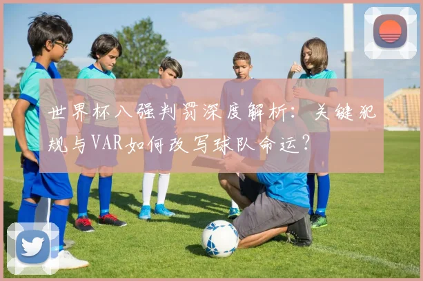 世界杯八强判罚深度解析:关键犯规与VAR如何改写球队命运?