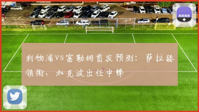 利物浦vs富勒姆首发预测:萨拉赫领衔,加克波出任中锋
