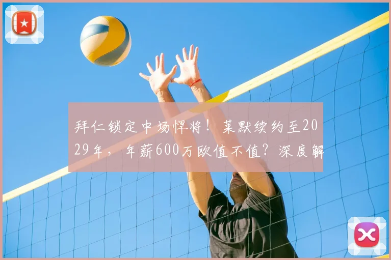 拜仁锁定中场悍将！莱默续约至2029年，年薪600万欧值不值？深度解析