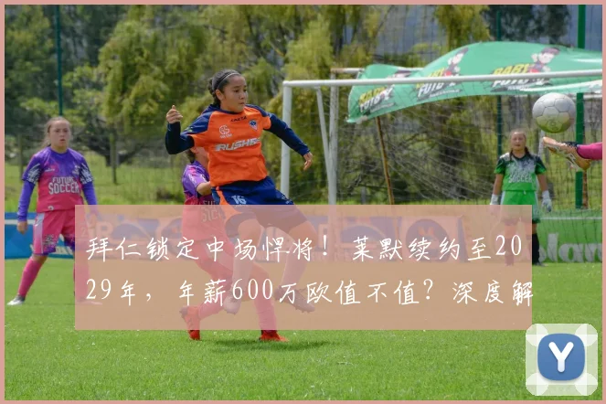 拜仁锁定中场悍将!莱默续约至2029年,年薪600万欧值不值?深度解析