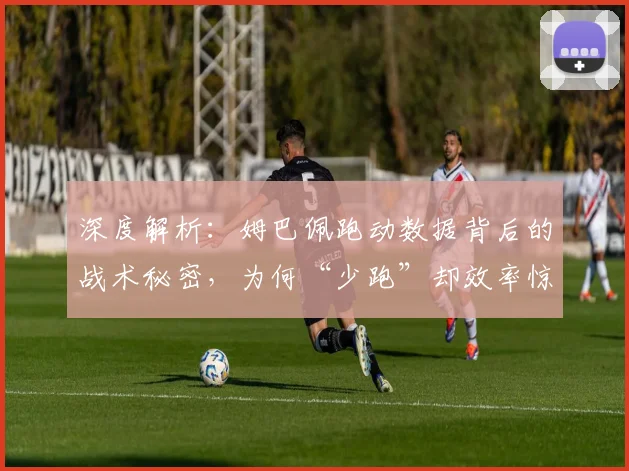 深度解析：姆巴佩跑动数据背后的战术秘密，为何“少跑”却效率惊人