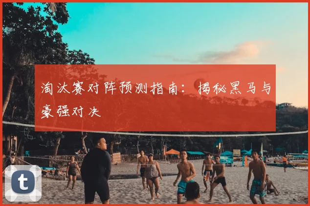 淘汰赛对阵预测指南：揭秘黑马与豪强对决
