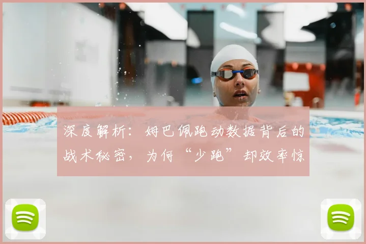 深度解析:姆巴佩跑动数据背后的战术秘密,为何“少跑”却效率惊人