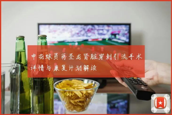 申花球员蒋圣龙肾脏穿刺引流手术详情与康复计划解读