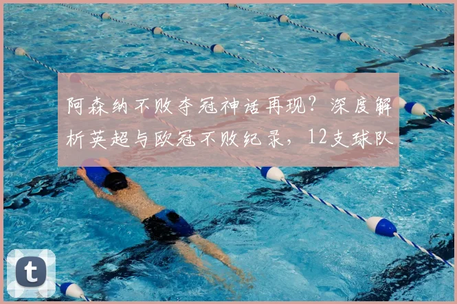 阿森纳不败夺冠神话再现？深度解析英超与欧冠不败纪录，12支球队传奇回顾