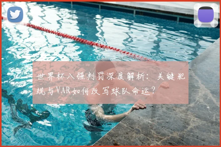 世界杯八强判罚深度解析：关键犯规与VAR如何改写球队命运？