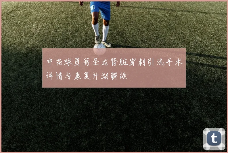申花球员蒋圣龙肾脏穿刺引流手术详情与康复计划解读