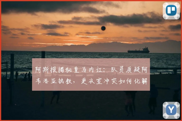 阿斯报揭秘皇马内讧：队员质疑阿韦洛亚执教，更衣室冲突如何化解？