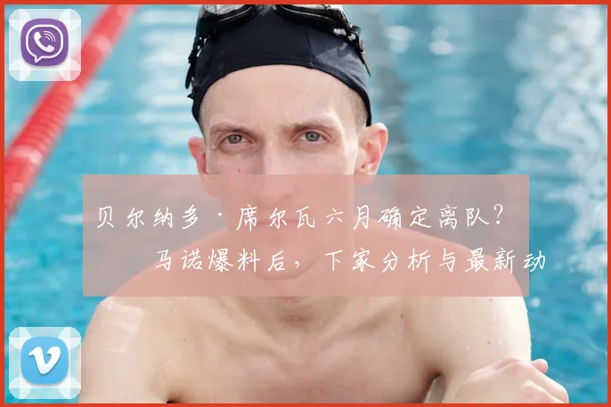 贝尔纳多·席尔瓦六月确定离队?罗马诺爆料后,下家分析与最新动态解读